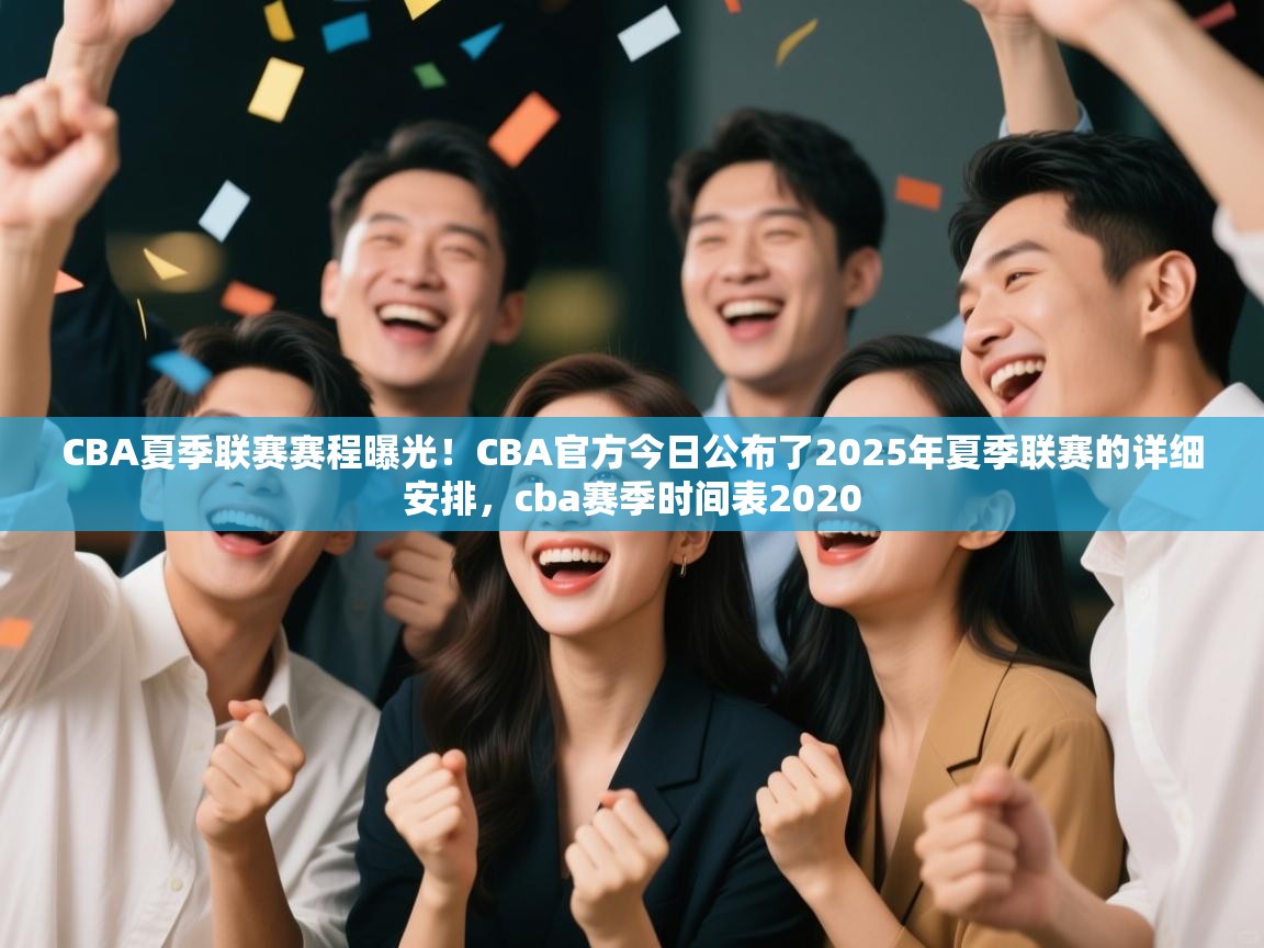 CBA夏季联赛赛程曝光!CBA官方今日公布了2025年夏季联赛的详细安排,cba赛季时间表2020 第1张