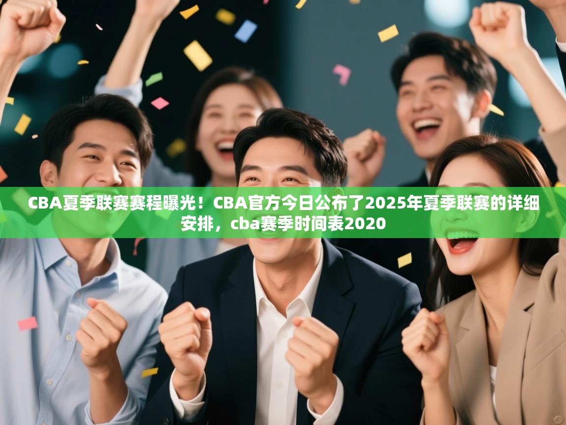 CBA夏季联赛赛程曝光!CBA官方今日公布了2025年夏季联赛的详细安排,cba赛季时间表2020 第2张