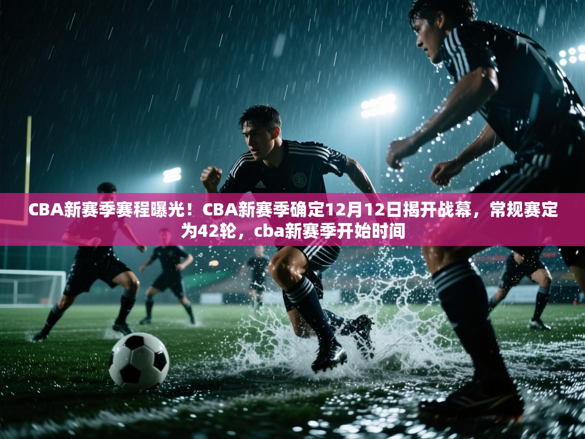 CBA新赛季赛程曝光!CBA新赛季确定12月12日揭开战幕,常规赛定为42轮,cba新赛季开始时间 第1张