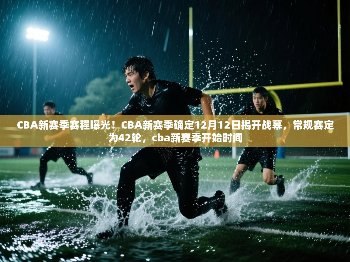 CBA新赛季赛程曝光!CBA新赛季确定12月12日揭开战幕,常规赛定为42轮,cba新赛季开始时间 第2张