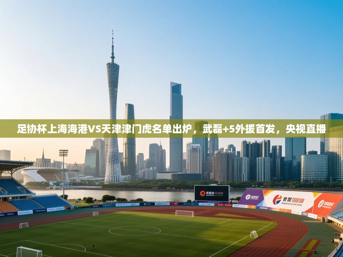 足协杯上海海港VS天津津门虎名单出炉,武磊+5外援首发,央视直播 第2张