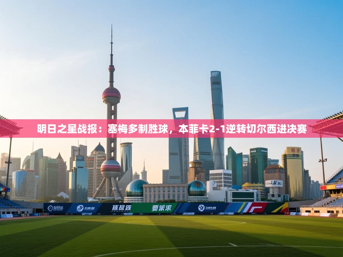 明日之星战报：塞梅多制胜球，本菲卡2-1逆转切尔西进决赛