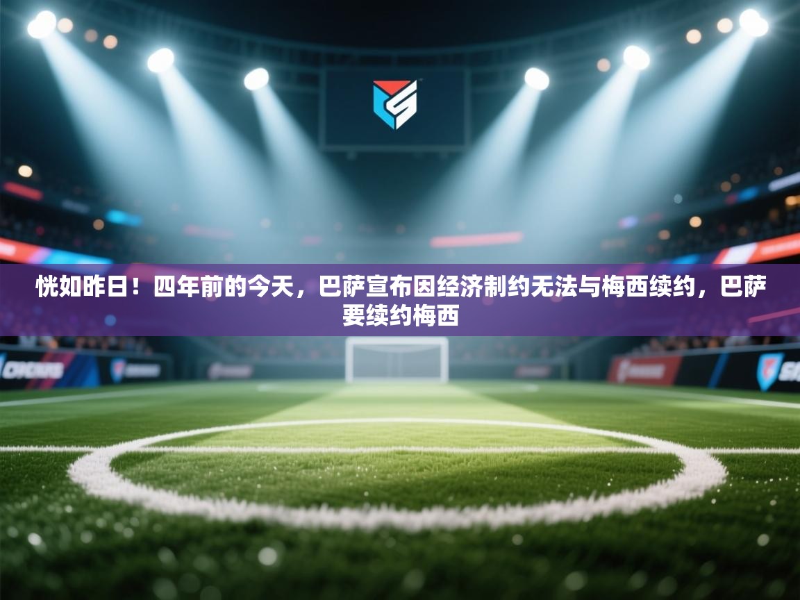 恍如昨日！四年前的今天，巴萨宣布因经济制约无法与梅西续约，巴萨要续约梅西