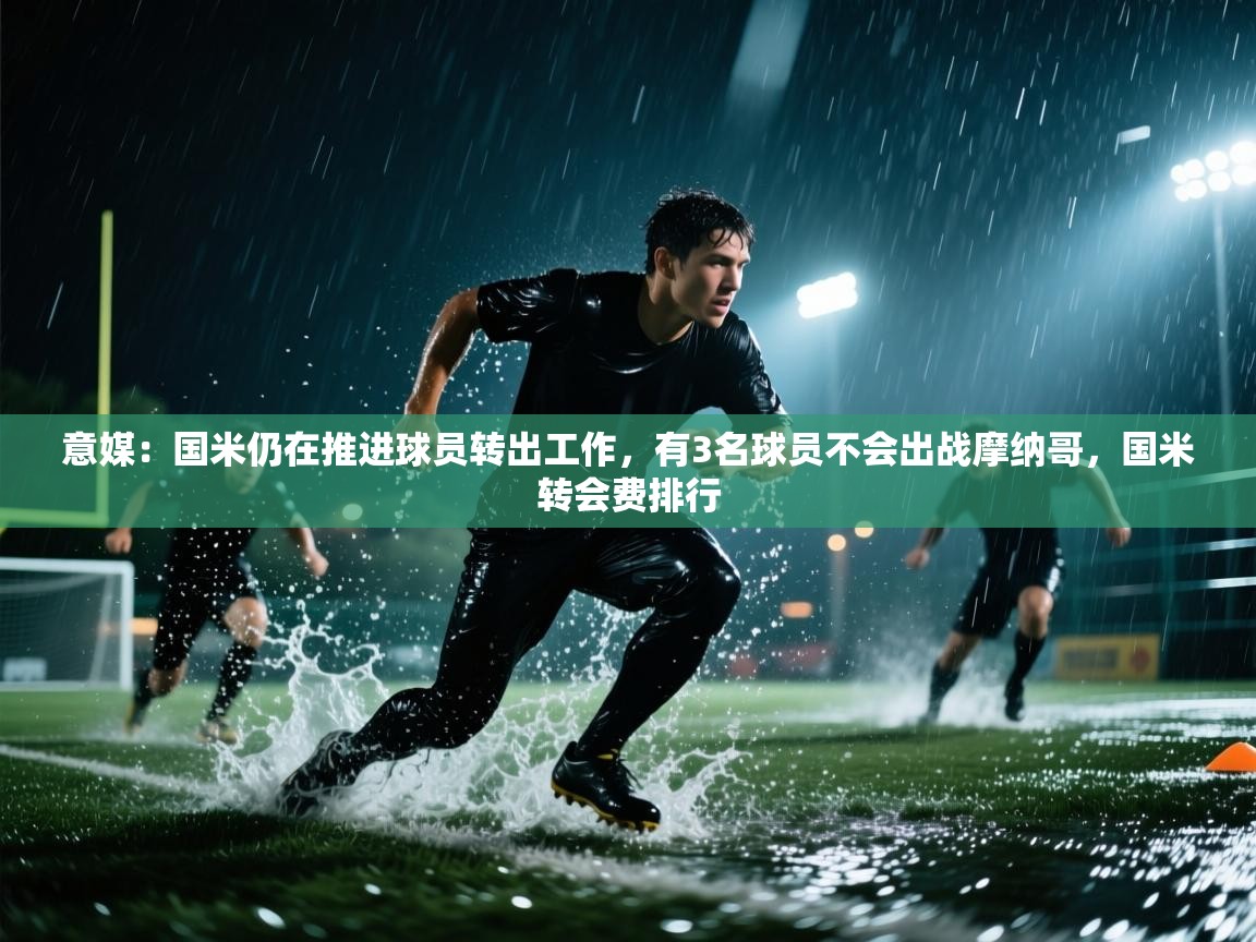 意媒：国米仍在推进球员转出工作，有3名球员不会出战摩纳哥，国米转会费排行