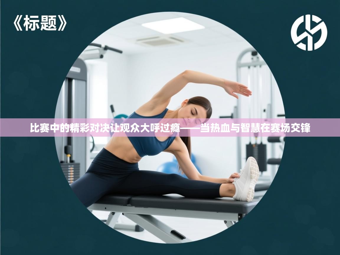 比赛中的精彩对决让观众大呼过瘾——当热血与智慧在赛场交锋