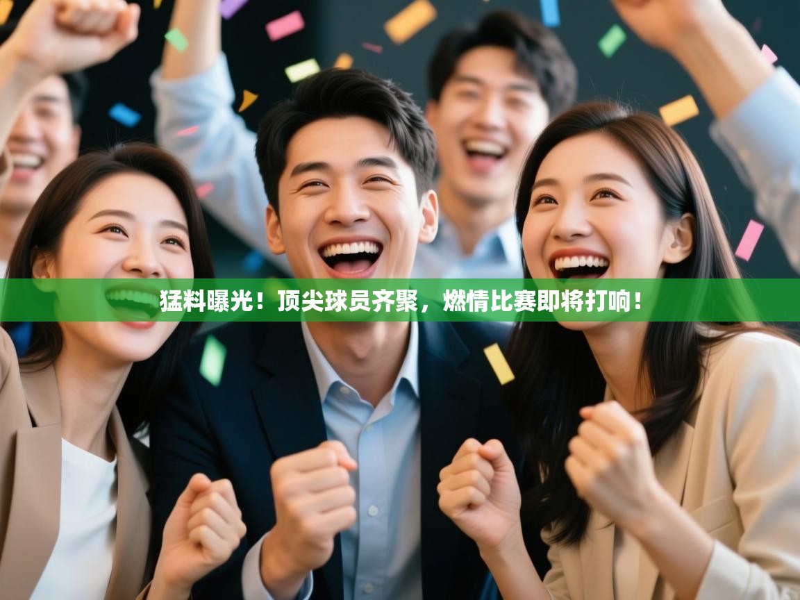 猛料曝光！顶尖球员齐聚，燃情比赛即将打响！