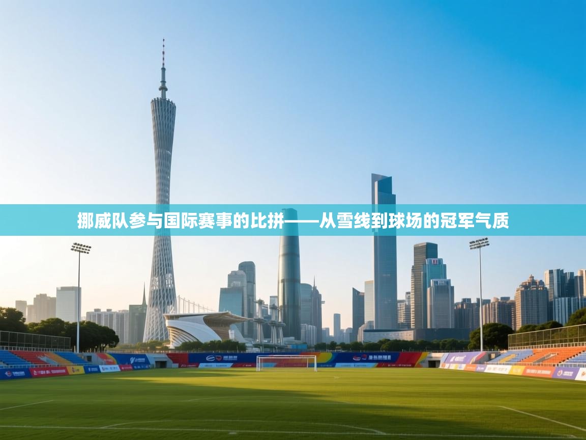 挪威队参与国际赛事的比拼——从雪线到球场的冠军气质